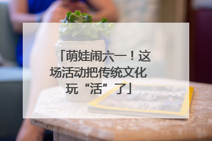 萌娃闹六一！这场活动把传统文化玩“活”了